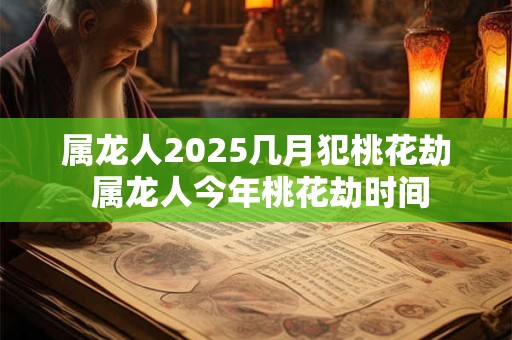 属龙人2025几月犯桃花劫 属龙人今年桃花劫时间