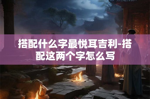 搭配什么字最悦耳吉利-搭配这两个字怎么写