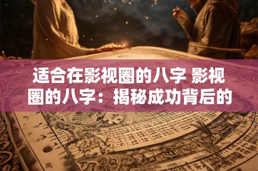 适合在影视圈的八字 影视圈的八字:揭秘成功背后的神秘力量 适合在影视圈的八字 影视圈的八字:揭秘成功背后的神秘力量
