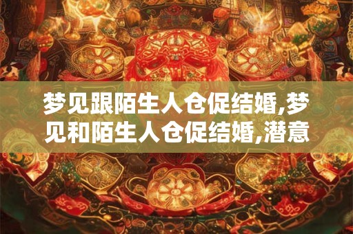 详细阅读:梦见跟陌生人仓促结婚,梦见和陌生人仓促结婚,潜意识想表达什么 梦见跟陌生人仓促结婚,梦见和陌生人仓促结婚,潜意识想表达什么