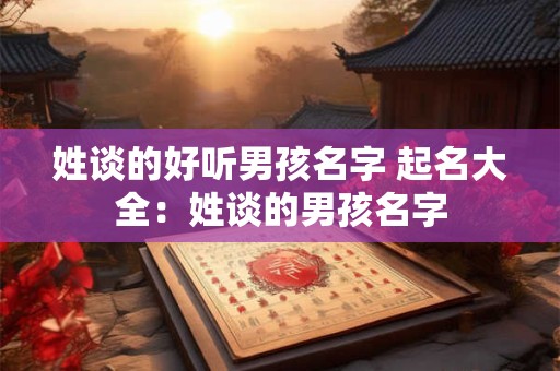 姓谈的好听男孩名字 起名大全：姓谈的男孩名字