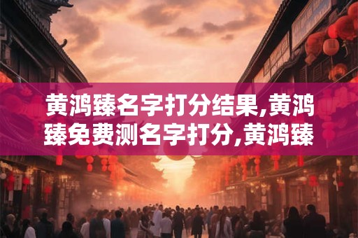 黄鸿臻名字打分结果,黄鸿臻免费测名字打分,黄鸿臻周易免费测名字打分