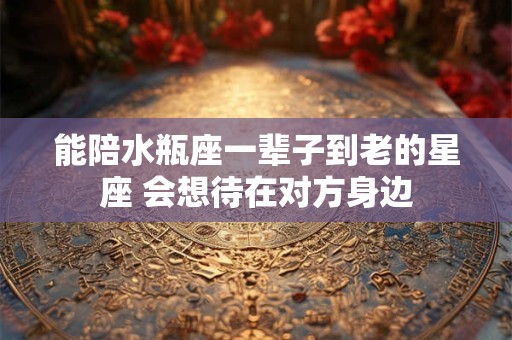 能陪水瓶座一辈子到老的星座 会想待在对方身边