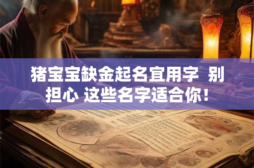 猪宝宝缺金起名宜用字 别担心 这些名字适合你! 猪宝宝缺金起名宜用字 别担心 这些名字适合你!