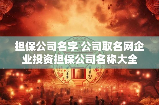 担保公司名字 公司取名网企业投资担保公司名称大全