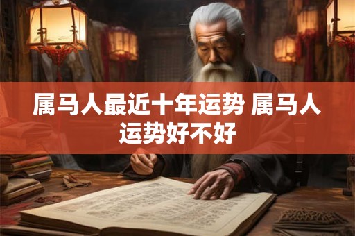 属马人最近十年运势 属马人运势好不好