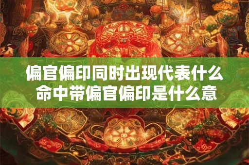 详细阅读:偏官偏印同时出现代表什么 命中带偏官偏印是什么意思 偏官偏印同时出现代表什么 命中带偏官偏印是什么意思