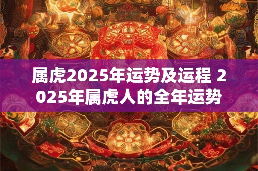 属虎2025年运势及运程 2025年属虎人的全年运势