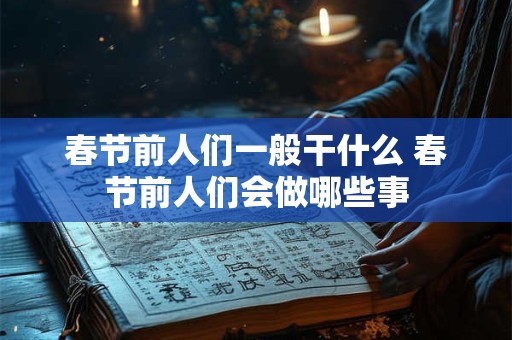 春节前人们一般干什么 春节前人们会做哪些事