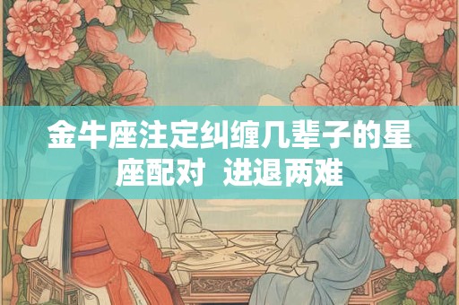金牛座注定纠缠几辈子的星座配对  进退两难