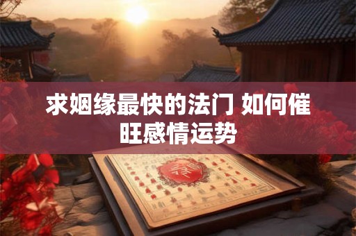 求姻缘最快的法门 如何催旺感情运势