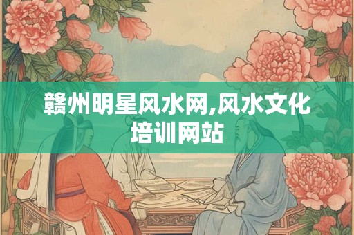 赣州明星风水网,风水文化培训网站
