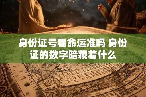身份证号看命运准吗 身份证的数字暗藏着什么