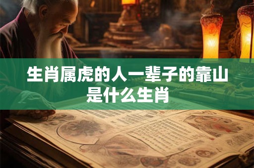 生肖属虎的人一辈子的靠山是什么生肖