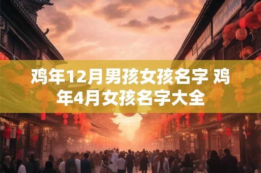 详细阅读:鸡年12月男孩女孩名字 鸡年4月女孩名字大全 鸡年12月男孩女孩名字 鸡年4月女孩名字大全
