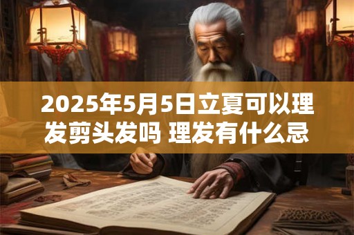 2025年5月5日立夏可以理发剪头发吗 理发有什么忌讳 2025年5月5日立夏可以理发剪头发吗 理发有什么忌讳