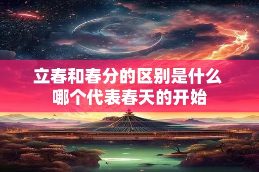 立春和春分的区别是什么 哪个代表春天的开始 立春和春分的区别是什么 哪个代表春天的开始