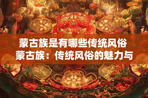 蒙古族是有哪些传统风俗 蒙古族:传统风俗的魅力与独特风采 蒙古族是有哪些传统风俗 蒙古族:传统风俗的魅力与独特风采