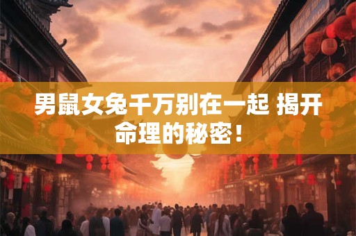 男鼠女兔千万别在一起 揭开命理的秘密！