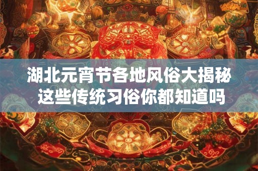 湖北元宵节各地风俗大揭秘 这些传统习俗你都知道吗 湖北元宵节各地风俗大揭秘 这些传统习俗你都知道吗