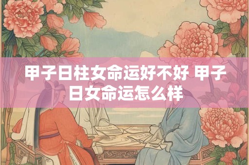 甲子日柱女命运好不好 甲子日女命运怎么样