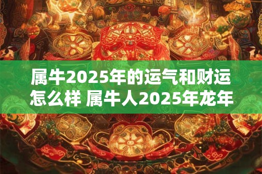 属牛2025年的运气和财运怎么样 属牛人2025年龙年有好运吗