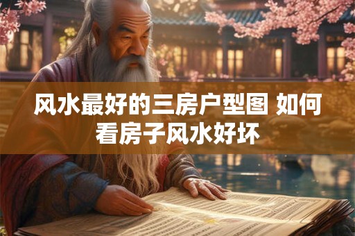 风水最好的三房户型图 如何看房子风水好坏
