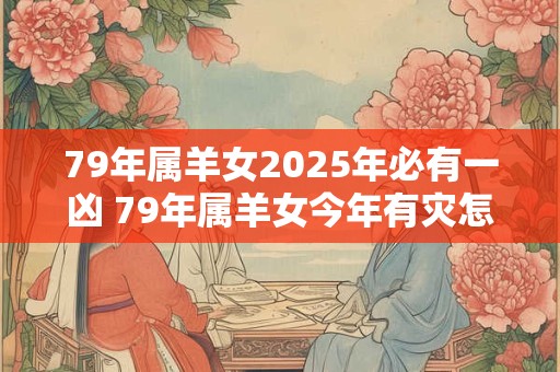 79年属羊女2025年必有一凶 79年属羊女今年有灾怎么办