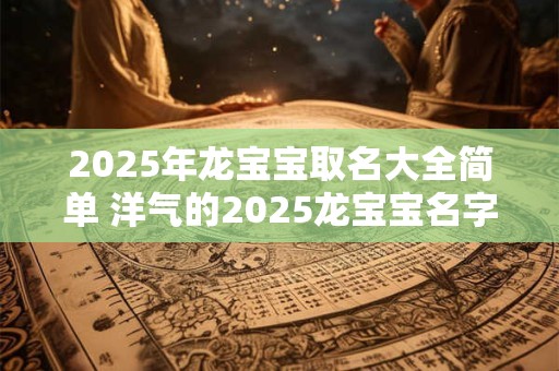 2025年龙宝宝取名大全简单 洋气的2025龙宝宝名字