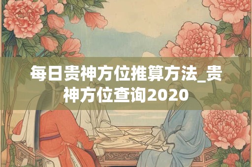 每日贵神方位推算方法_贵神方位查询2020