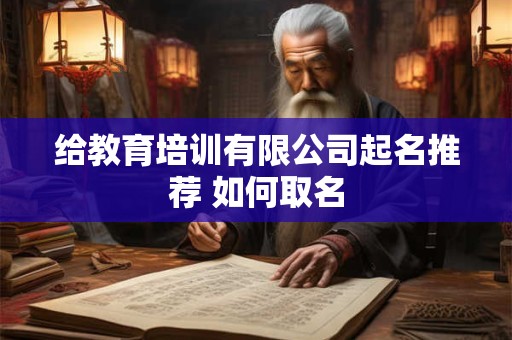 给教育培训有限公司起名推荐 如何取名 给教育培训有限公司起名推荐 如何取名