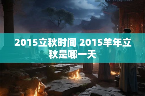 2015立秋时间 2015羊年立秋是哪一天