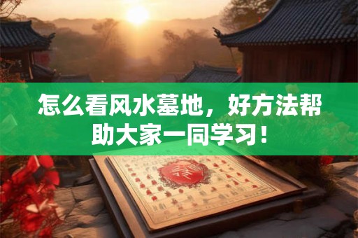 怎么看风水墓地，好方法帮助大家一同学习！