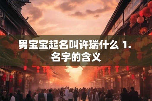 男宝宝起名叫许瑞什么 1. 名字的含义 男宝宝起名叫许瑞什么 1. 名字的含义