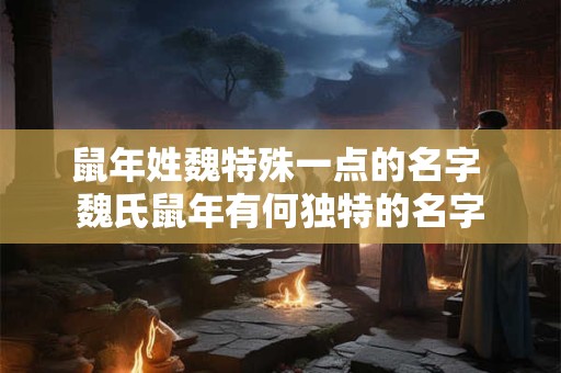 鼠年姓魏特殊一点的名字 魏氏鼠年有何独特的名字