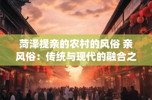 菏泽提亲的农村的风俗 亲风俗：传统与现代的融合之美