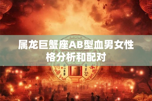 属龙巨蟹座AB型血男女性格分析和配对