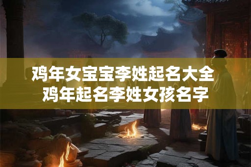 鸡年女宝宝李姓起名大全 鸡年起名李姓女孩名字 鸡年女宝宝李姓起名大全 鸡年起名李姓女孩名字