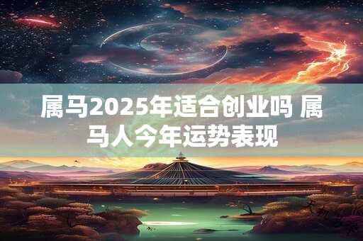属马2025年适合创业吗 属马人今年运势表现