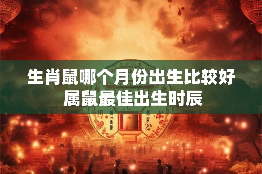生肖鼠哪个月份出生比较好 属鼠最佳出生时辰