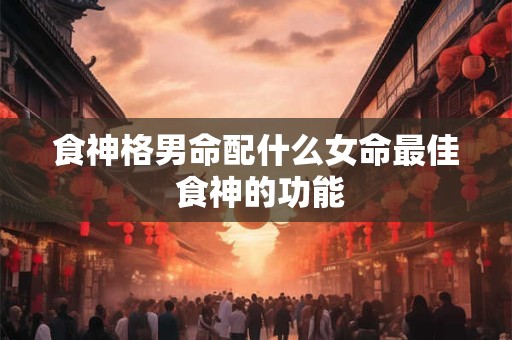 食神格男命配什么女命最佳 食神的功能