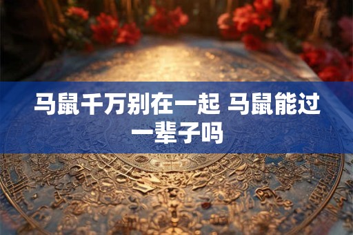 马鼠千万别在一起 马鼠能过一辈子吗 马鼠千万别在一起 马鼠能过一辈子吗