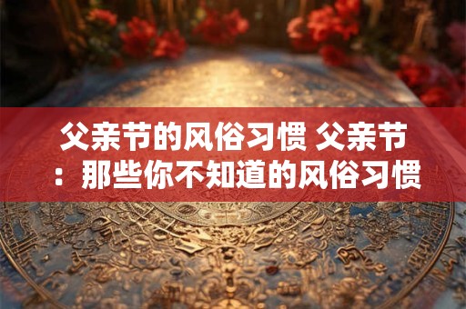 父亲节的风俗习惯 父亲节：那些你不知道的风俗习惯