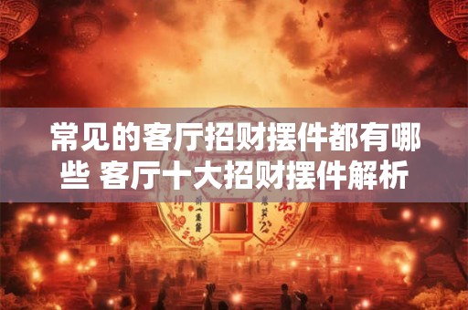 详细阅读:常见的客厅招财摆件都有哪些 客厅十大招财摆件解析 常见的客厅招财摆件都有哪些 客厅十大招财摆件解析