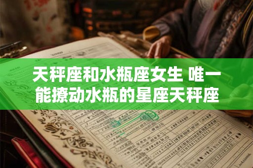天秤座和水瓶座女生 唯一能撩动水瓶的星座天秤座