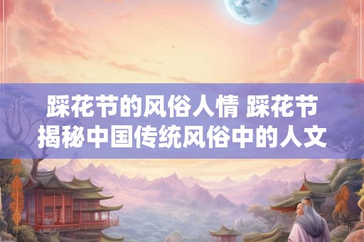 踩花节的风俗人情 踩花节揭秘中国传统风俗中的人文情怀 踩花节的风俗人情 踩花节揭秘中国传统风俗中的人文情怀