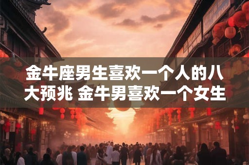 详细阅读:金牛座男生喜欢一个人的八大预兆 金牛男喜欢一个女生有哪些表现 金牛座男生喜欢一个人的八大预兆 金牛男喜欢一个女生有哪些表现