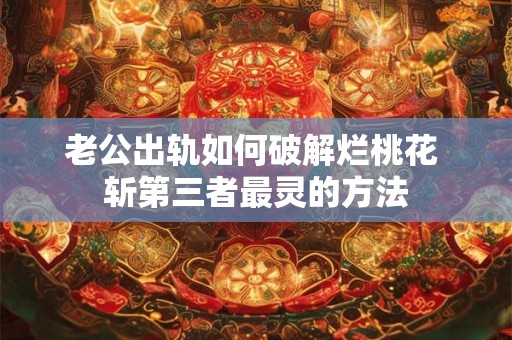 老公出轨如何破解烂桃花 斩第三者最灵的方法
