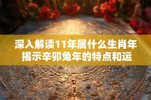 深入解读11年属什么生肖年 揭示辛卯兔年的特点和运势