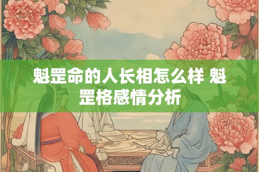 魁罡命的人长相怎么样 魁罡格感情分析